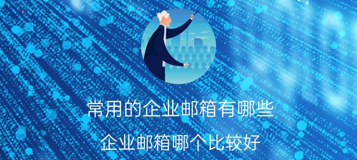 常用的企业邮箱有哪些 企业邮箱哪个比较好？